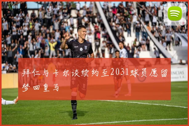 拜仁与卡尔谈续约至2031球员愿留梦回皇马