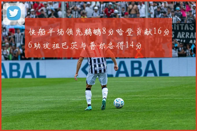快船半场领先鹈鹕8分哈登贡献16分6助攻祖巴茨与普尔各得14分