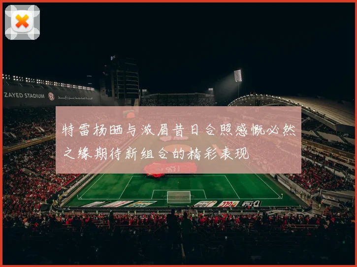 特雷杨晒与浓眉昔日合照感慨必然之缘期待新组合的精彩表现