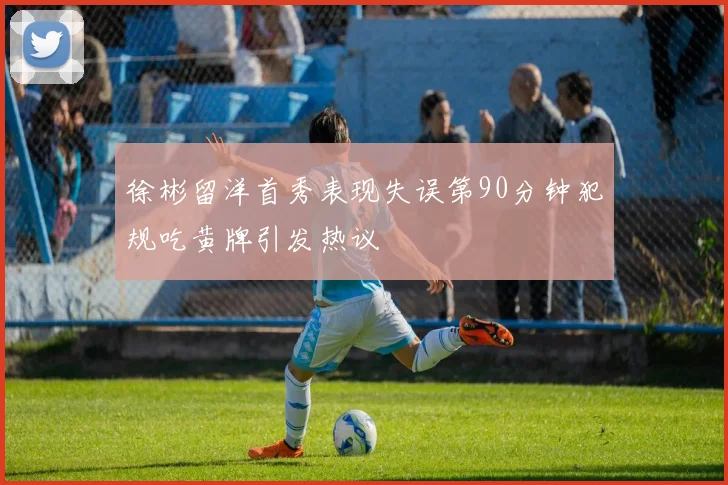 徐彬留洋首秀表现失误第90分钟犯规吃黄牌引发热议