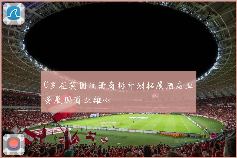 C罗在英国注册商标计划拓展酒店业务展现商业雄心