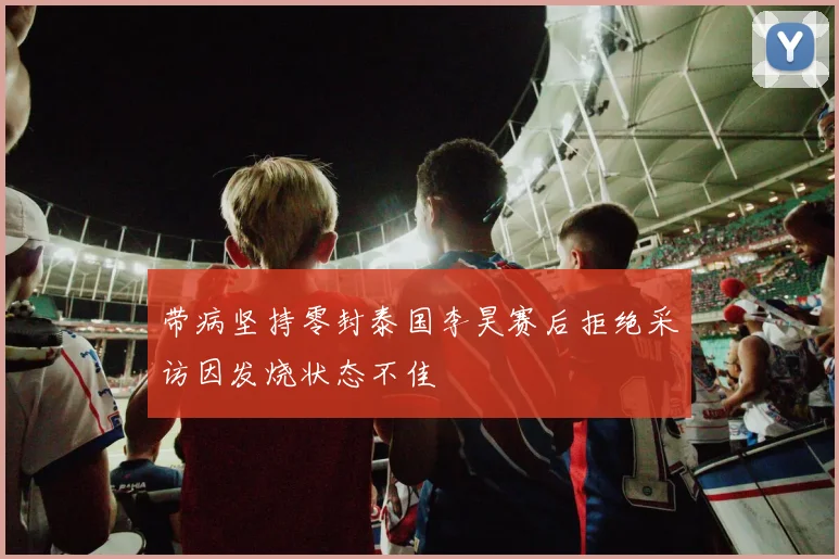 带病坚持零封泰国李昊赛后拒绝采访因发烧状态不佳