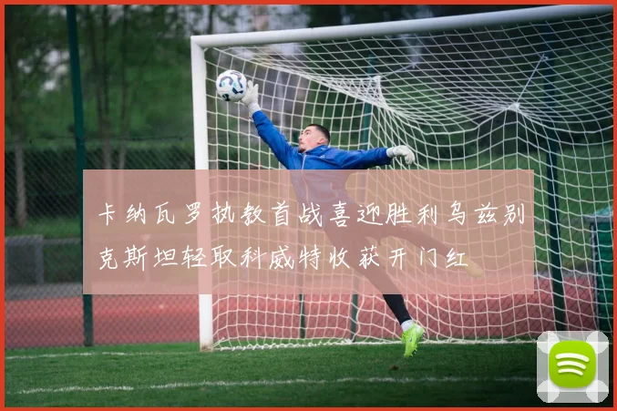 卡纳瓦罗执教首战喜迎胜利乌兹别克斯坦轻取科威特收获开门红