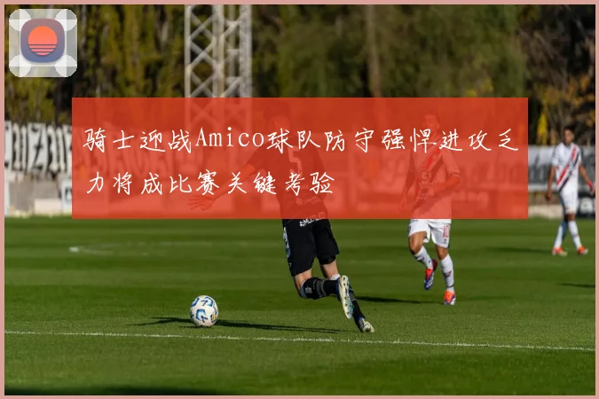骑士迎战Amico球队防守强悍进攻乏力将成比赛关键考验