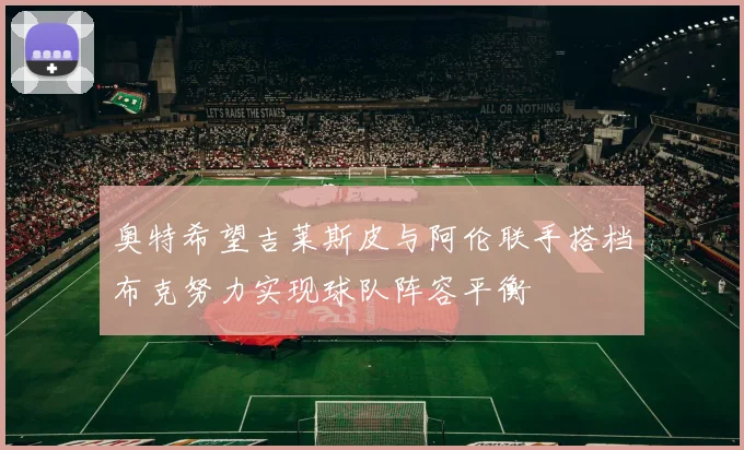 奥特希望吉莱斯皮与阿伦联手搭档布克努力实现球队阵容平衡