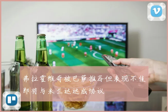 弗拉霍维奇被巴萨推荐但表现不佳即将与米兰达达成协议