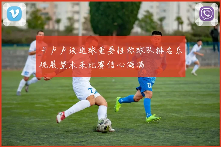 卡卢卢谈进球重要性称球队排名乐观展望未来比赛信心满满