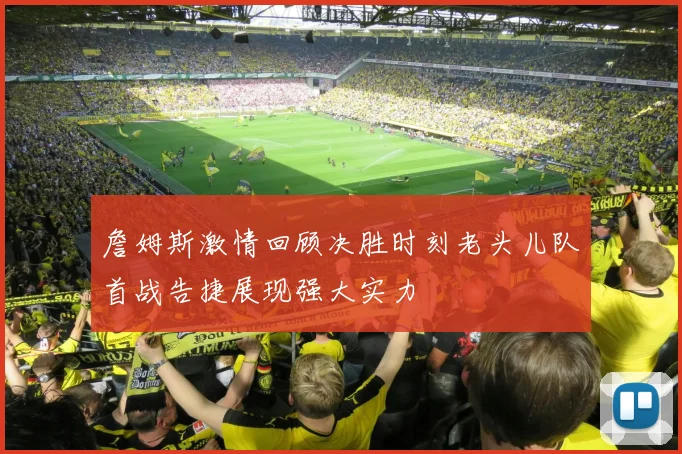 詹姆斯激情回顾决胜时刻老头儿队首战告捷展现强大实力