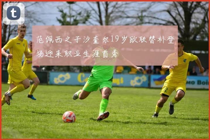 范佩西之子沙奎尔19岁欧联替补登场迎来职业生涯首秀