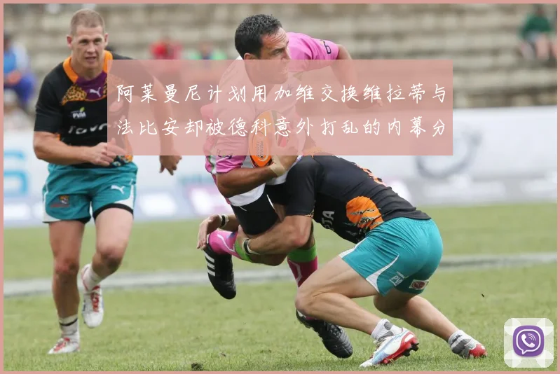 阿莱曼尼计划用加维交换维拉蒂与法比安却被德科意外打乱的内幕分析