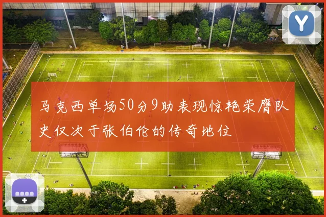 马克西单场50分9助表现惊艳荣膺队史仅次于张伯伦的传奇地位