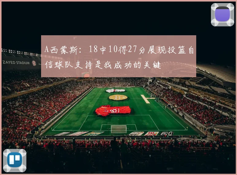 A西蒙斯：18中10得27分展现投篮自信球队支持是我成功的关键