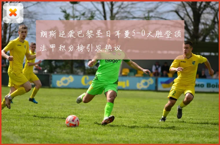朗斯逆袭巴黎圣日耳曼5-0大胜登顶法甲积分榜引发热议