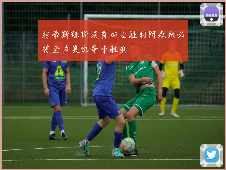 柯蒂斯琼斯谈首回合胜利阿森纳必将全力复仇争夺胜利