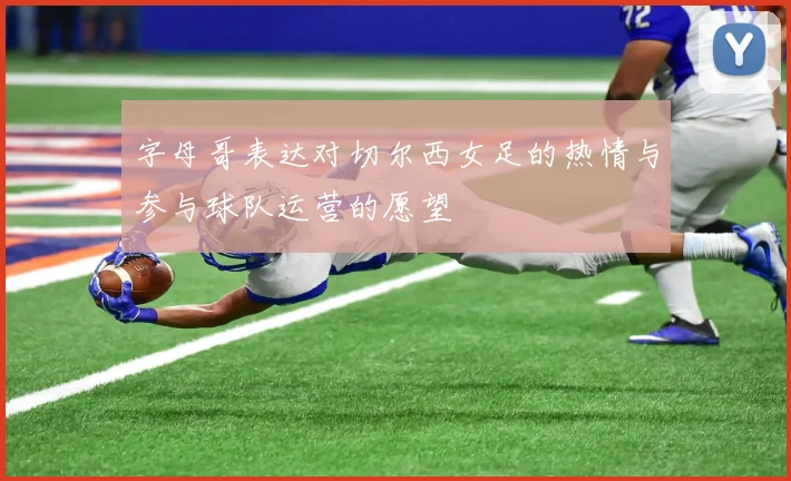 字母哥表达对切尔西女足的热情与参与球队运营的愿望