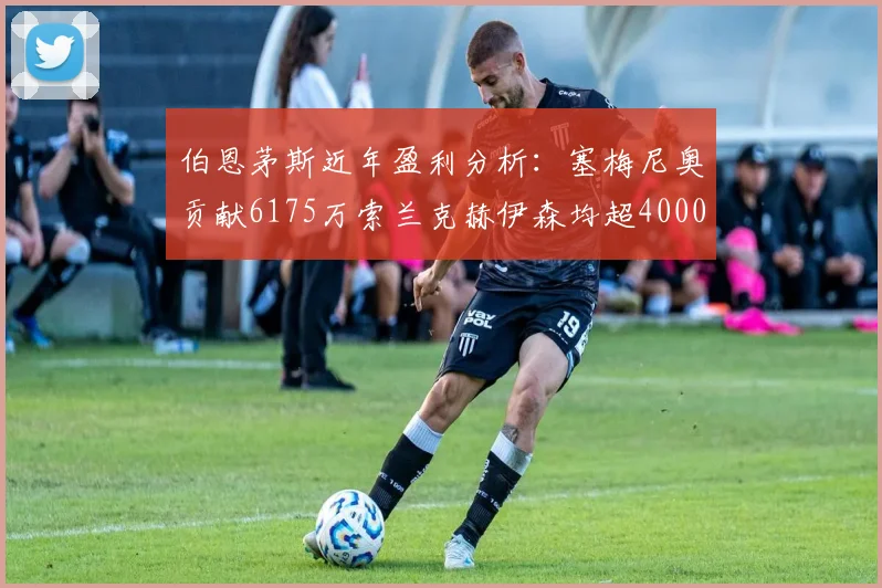 伯恩茅斯近年盈利分析：塞梅尼奥贡献6175万索兰克赫伊森均超4000万