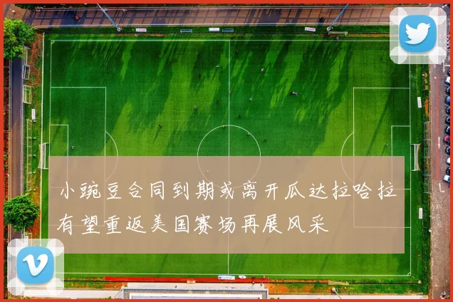 小豌豆合同到期或离开瓜达拉哈拉有望重返美国赛场再展风采