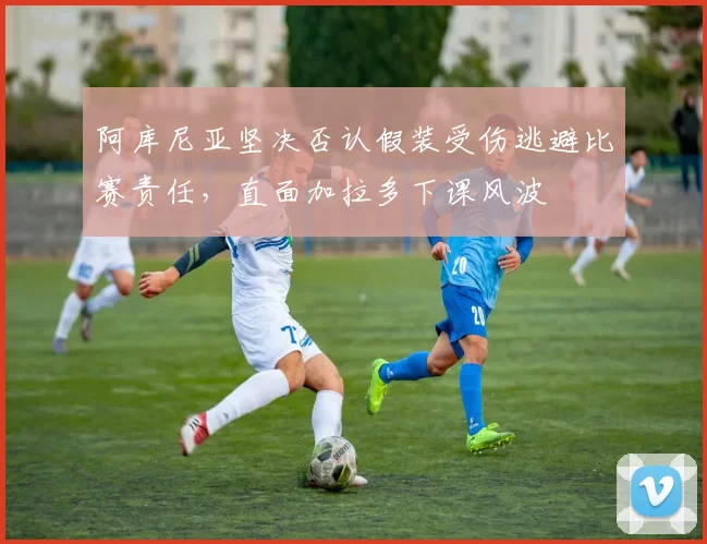 阿库尼亚坚决否认假装受伤逃避比赛责任，直面加拉多下课风波