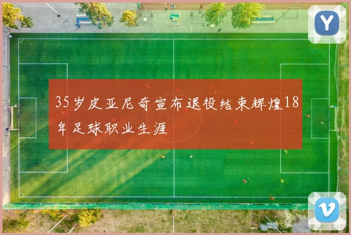 35岁皮亚尼奇宣布退役结束辉煌18年足球职业生涯