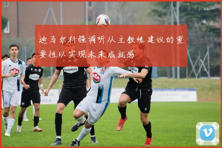 迪马尔科强调听从主教练建议的重要性以实现未来成就感