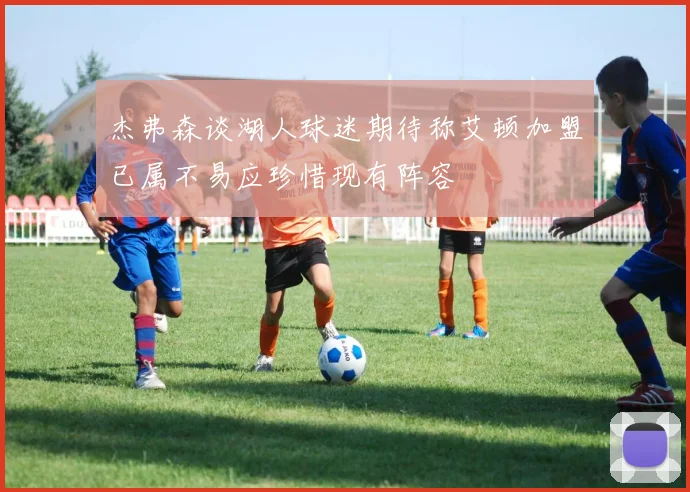 杰弗森谈湖人球迷期待称艾顿加盟已属不易应珍惜现有阵容