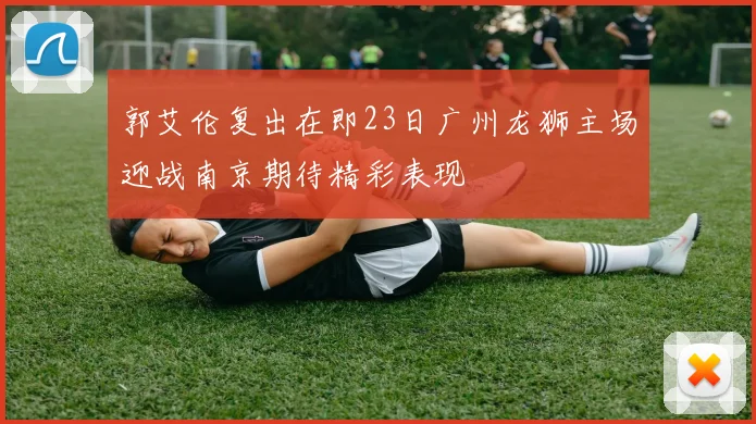 郭艾伦复出在即23日广州龙狮主场迎战南京期待精彩表现