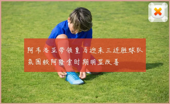 阿韦洛亚带领皇马迎来三连胜球队氛围较阿隆索时期明显改善