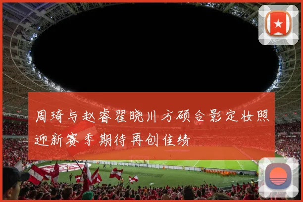 周琦与赵睿翟晓川方硕合影定妆照迎新赛季期待再创佳绩