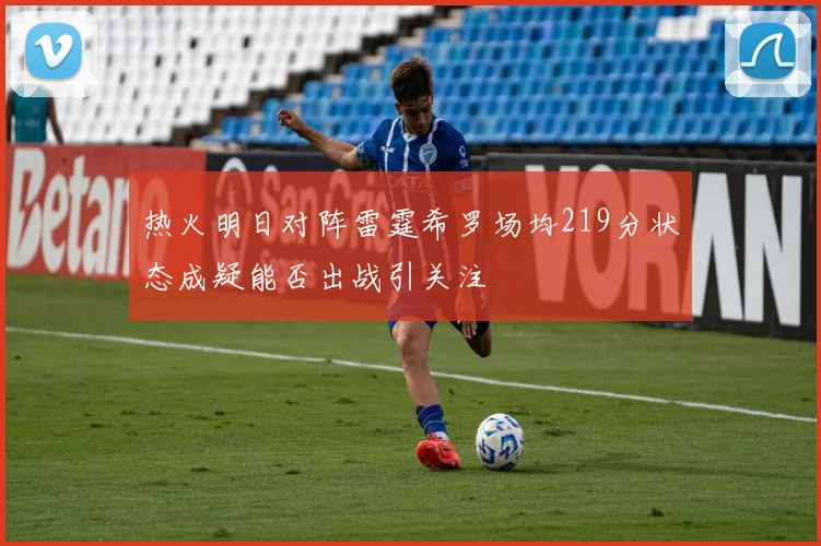 热火明日对阵雷霆希罗场均219分状态成疑能否出战引关注