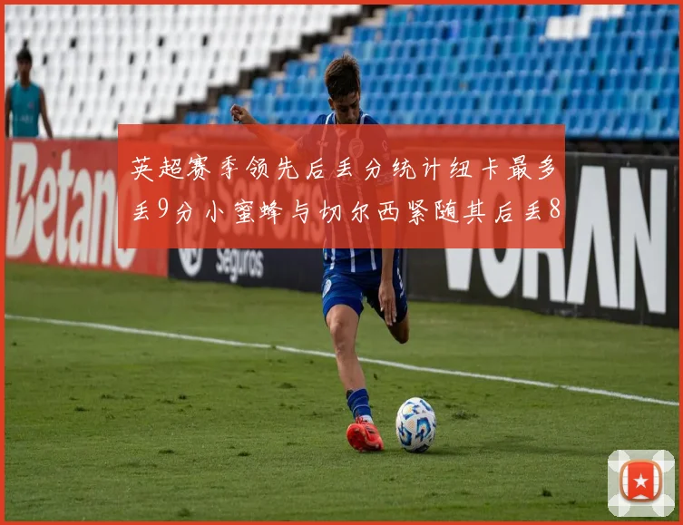 英超赛季领先后丢分统计纽卡最多丢9分小蜜蜂与切尔西紧随其后丢8分