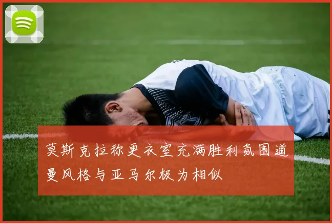 莫斯克拉称更衣室充满胜利氛围道曼风格与亚马尔极为相似