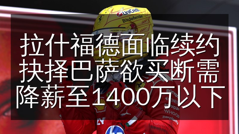 拉什福德面临续约抉择巴萨欲买断需降薪至1400万以下