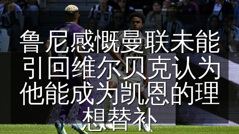 鲁尼感慨曼联未能引回维尔贝克认为他能成为凯恩的理想替补
