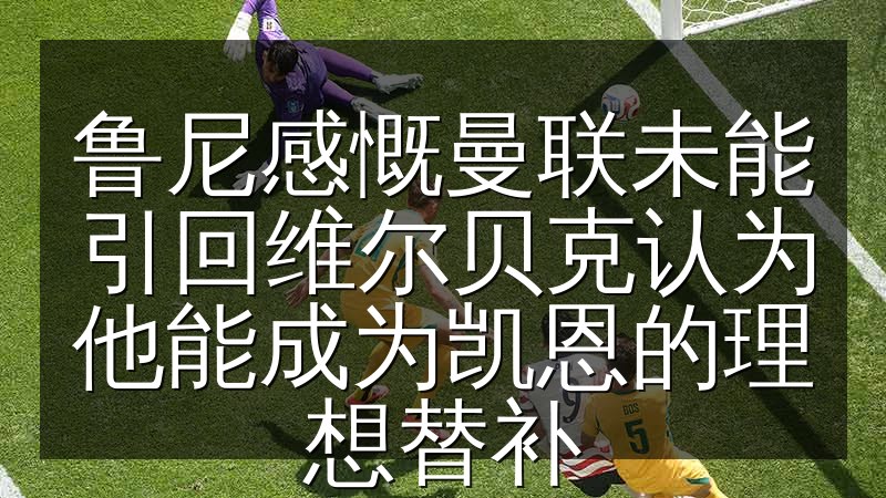 鲁尼感慨曼联未能引回维尔贝克认为他能成为凯恩的理想替补(图1) 鲁尼感慨曼联未能引回维尔贝克认为他能成为凯恩的理想替补
