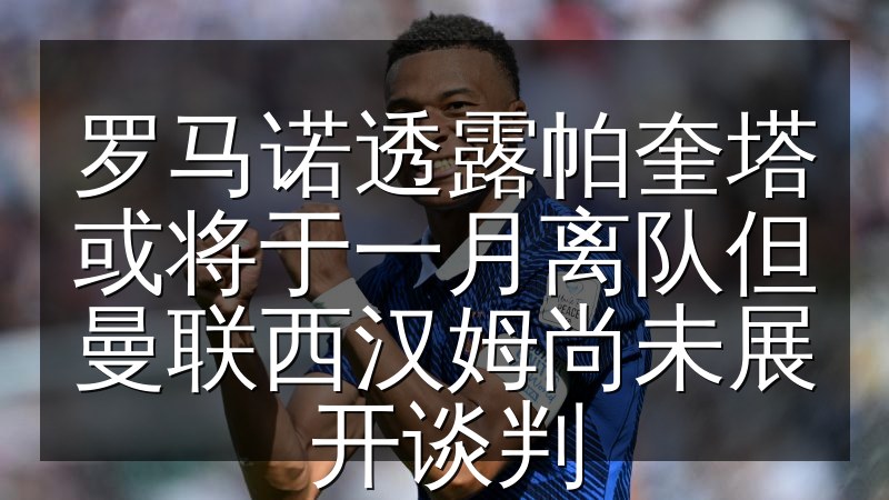 罗马诺透露帕奎塔或将于一月离队但曼联西汉姆尚未展开谈判