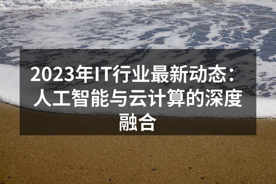2023年IT行业最新动态：人工智能与云计算的深度融合