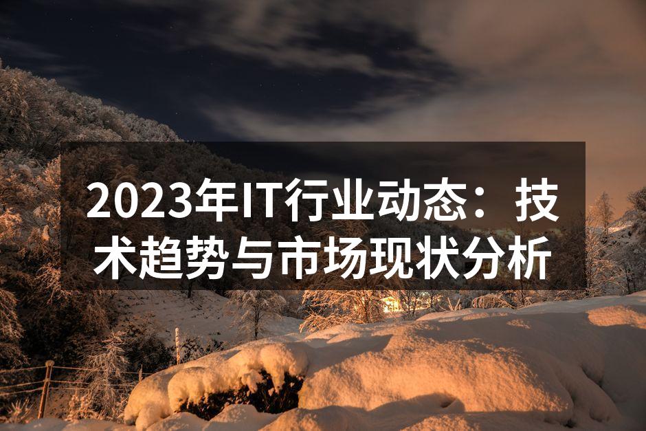 2023年IT行业动态：技术趋势与市场现状分析