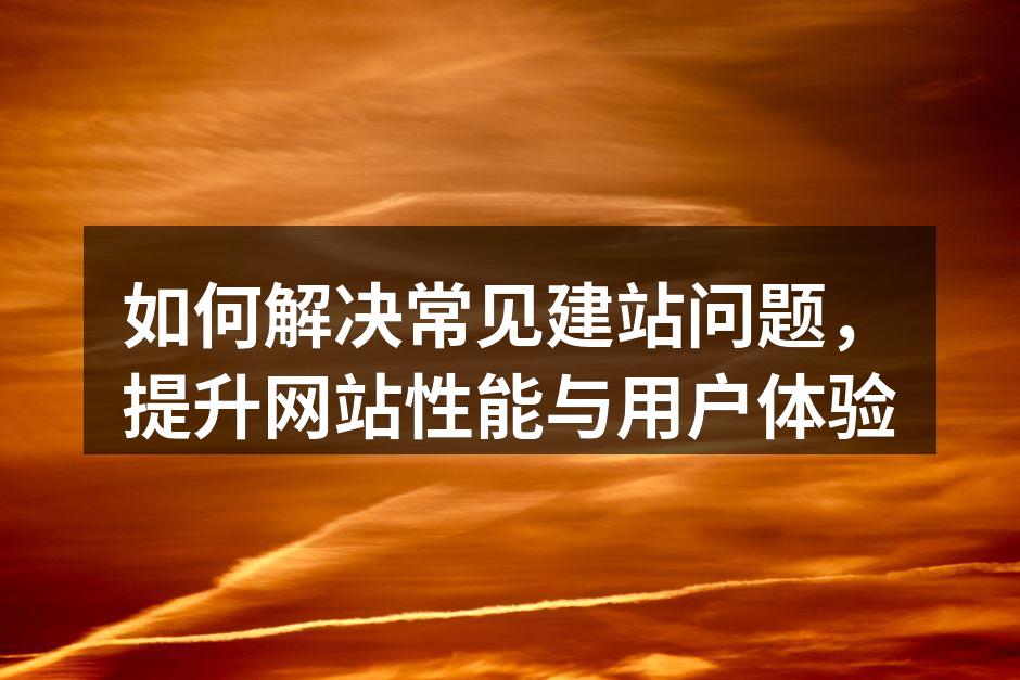 如何解决常见建站问题，提升网站性能与用户体验